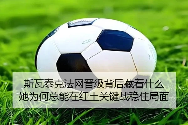 斯瓦泰克法网晋级背后藏着什么 她为何总能在红土关键战稳住局面（jiuyouweb）