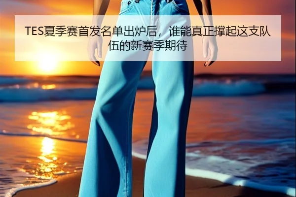TES夏季赛首发名单出炉后，谁能真正撑起这支队伍的新赛季期待 - jiuyouweb